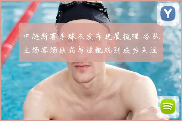 中超新赛季球衣发布进展梳理 各队主场客场款式与适配规则成为关注焦点