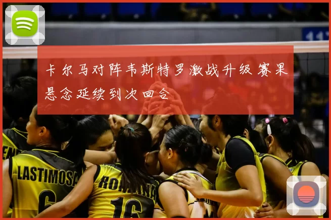 卡尔马对阵韦斯特罗激战升级 赛果悬念延续到次回合