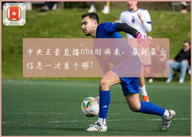 中央五套直播nba时间表，最新最全信息一次看个够！