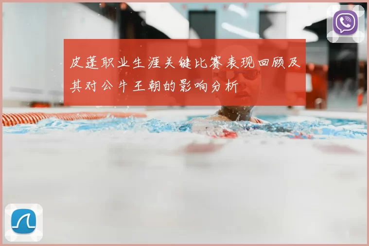 皮蓬职业生涯关键比赛表现回顾及其对公牛王朝的影响分析