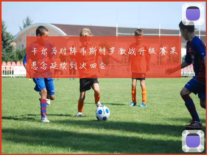 卡尔马对阵韦斯特罗激战升级 赛果悬念延续到次回合