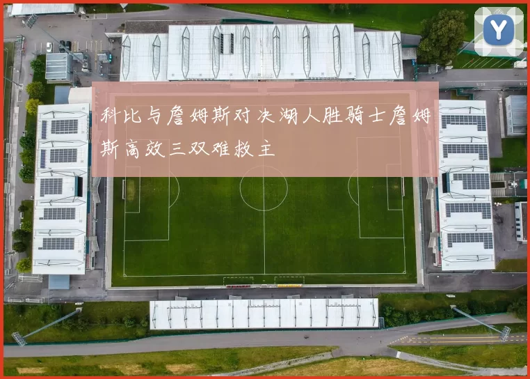科比与詹姆斯对决湖人胜骑士詹姆斯高效三双难救主