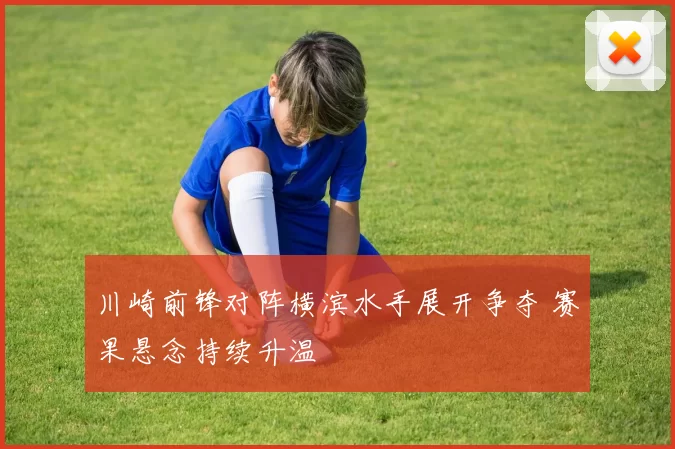 川崎前锋对阵横滨水手展开争夺 赛果悬念持续升温