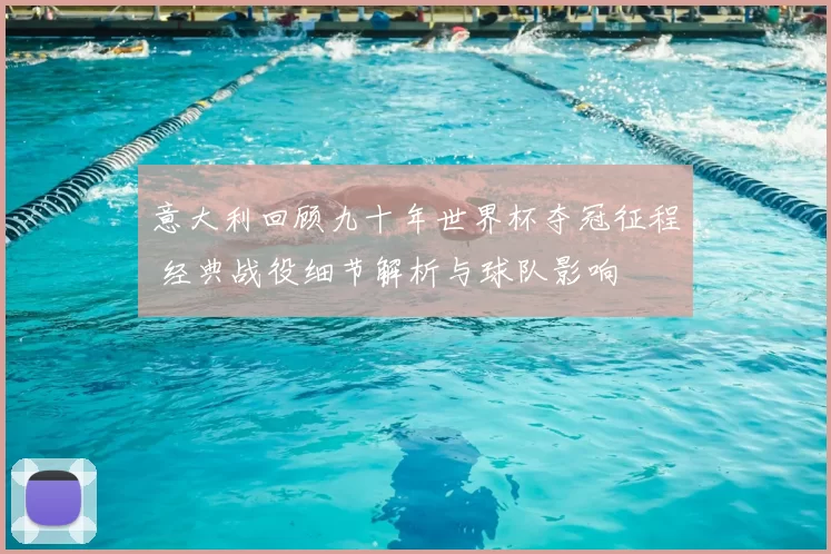 意大利回顾九十年世界杯夺冠征程 经典战役细节解析与球队影响