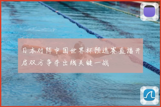 日本对阵中国世界杯预选赛直播开启双方争夺出线关键一战