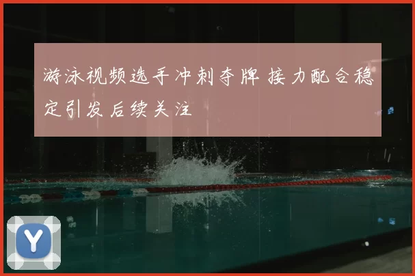 游泳视频选手冲刺夺牌 接力配合稳定引发后续关注