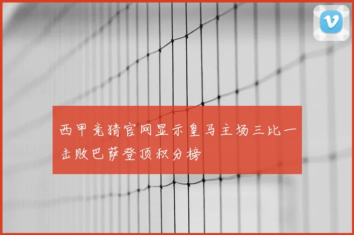 西甲竞猜官网显示皇马主场三比一击败巴萨登顶积分榜