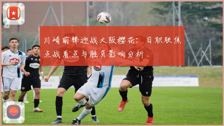 川崎前锋迎战大阪樱花：日职联焦点战看点与胜负影响分析