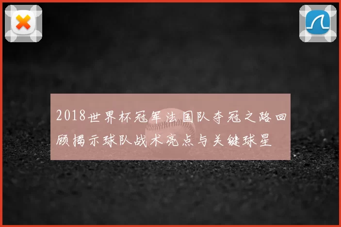2018世界杯冠军法国队夺冠之路回顾揭示球队战术亮点与关键球星