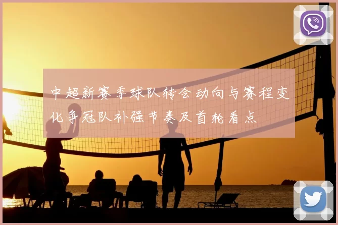 中超新赛季球队转会动向与赛程变化争冠队补强节奏及首轮看点