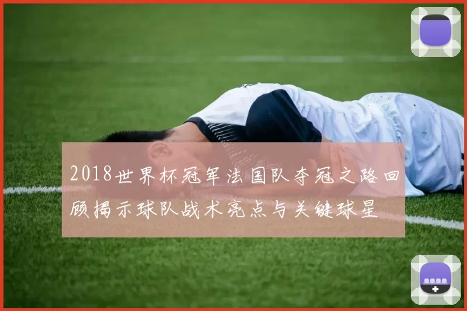 2018世界杯冠军法国队夺冠之路回顾揭示球队战术亮点与关键球星