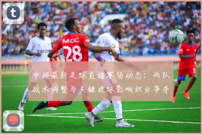 中超最新足球直播赛场动态:两队战术调整与关键进球影响积分争夺