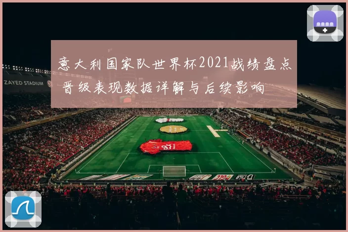 意大利国家队世界杯2021战绩盘点 晋级表现数据详解与后续影响