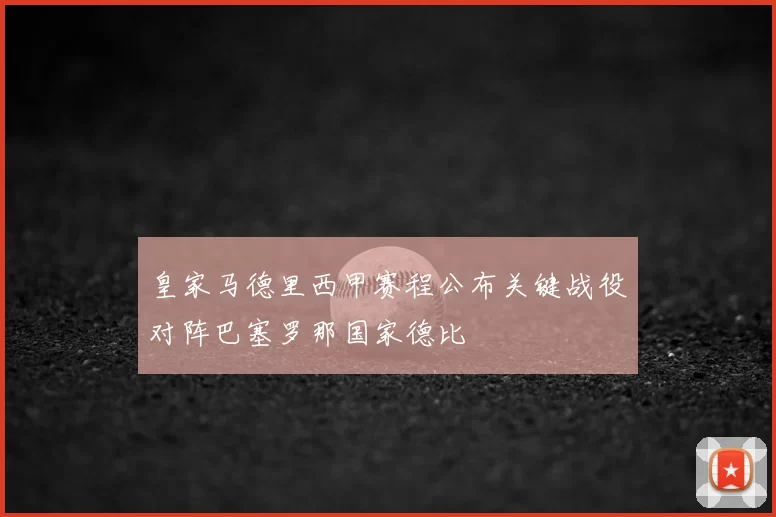 皇家马德里西甲赛程公布关键战役对阵巴塞罗那国家德比