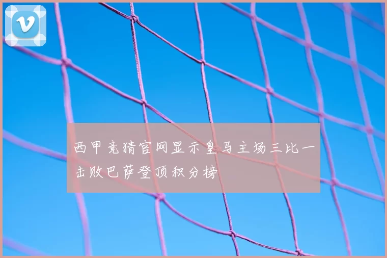 西甲竞猜官网显示皇马主场三比一击败巴萨登顶积分榜