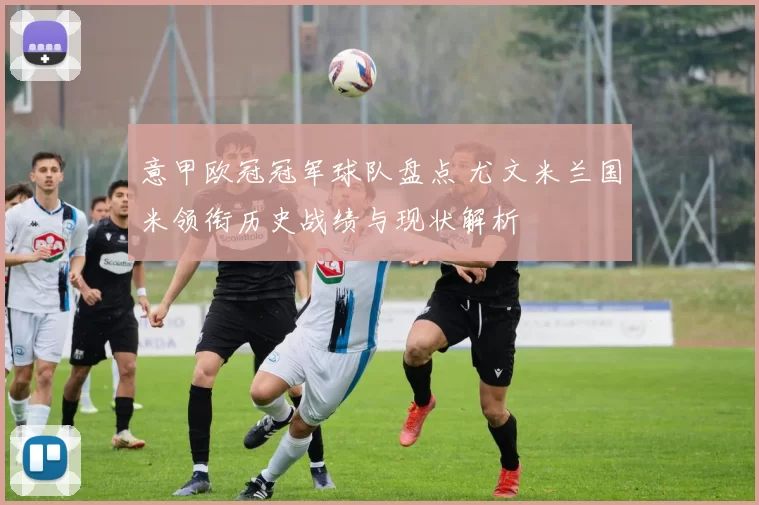 意甲欧冠冠军球队盘点 尤文米兰国米领衔历史战绩与现状解析