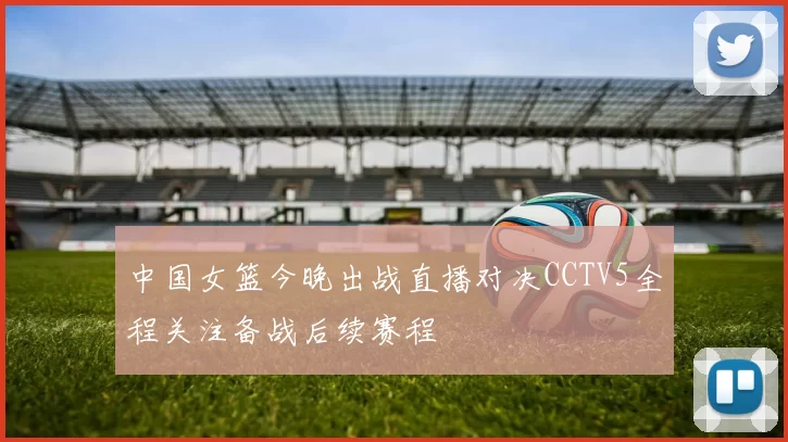 中国女篮今晚出战直播对决CCTV5全程关注备战后续赛程
