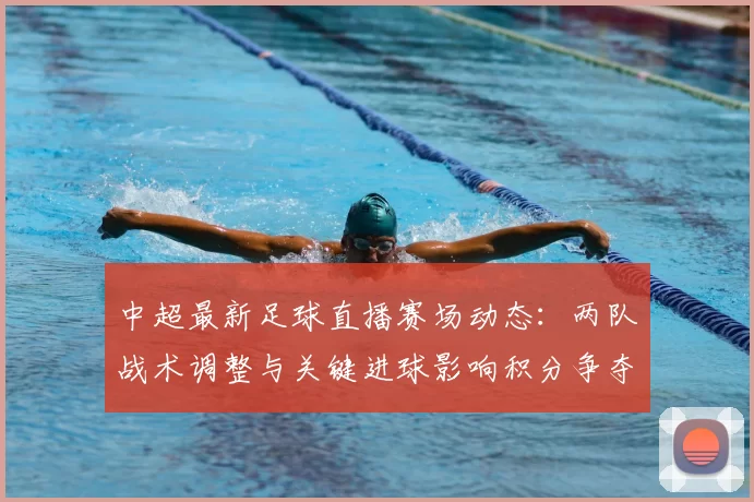 中超最新足球直播赛场动态:两队战术调整与关键进球影响积分争夺