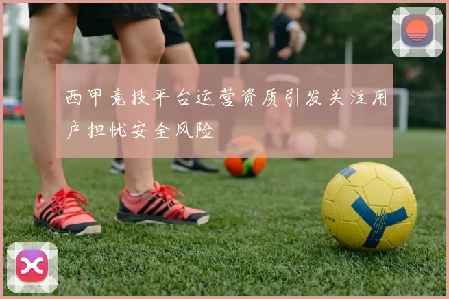 西甲竞技平台运营资质引发关注用户担忧安全风险