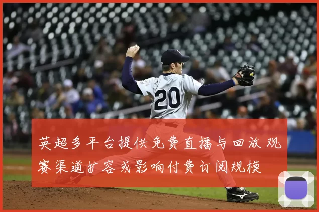 英超多平台提供免费直播与回放 观赛渠道扩容或影响付费订阅规模