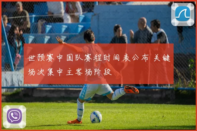 世预赛中国队赛程时间表公布 关键场次集中主客场阶段