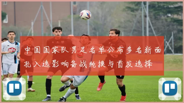 中国国家队男足名单公布多名新面孔入选影响备战轮换与首发选择