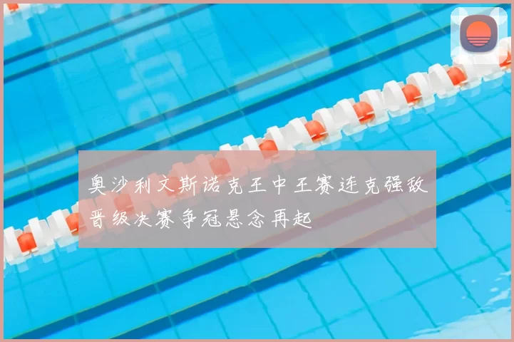 奥沙利文斯诺克王中王赛连克强敌晋级决赛争冠悬念再起