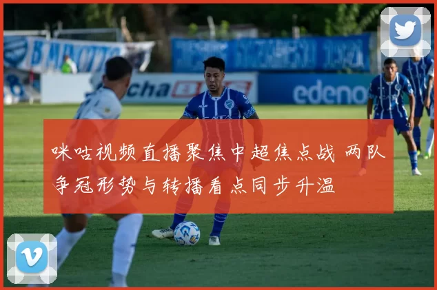 咪咕视频直播聚焦中超焦点战 两队争冠形势与转播看点同步升温