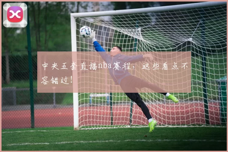 中央五套直播nba赛程，这些看点不容错过！