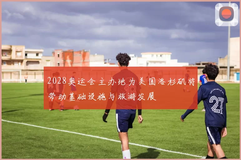 2028奥运会主办地为美国洛杉矶将带动基础设施与旅游发展