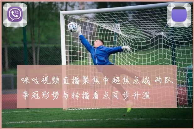 咪咕视频直播聚焦中超焦点战 两队争冠形势与转播看点同步升温
