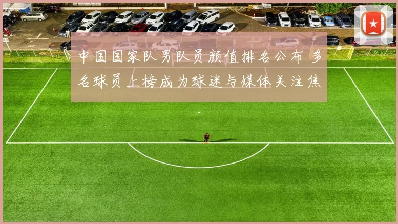 中国国家队男队员颜值排名公布 多名球员上榜成为球迷与媒体关注焦点
