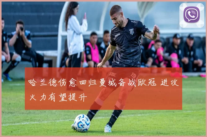哈兰德伤愈回归曼城备战欧冠 进攻火力有望提升