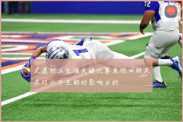 皮蓬职业生涯关键比赛表现回顾及其对公牛王朝的影响分析