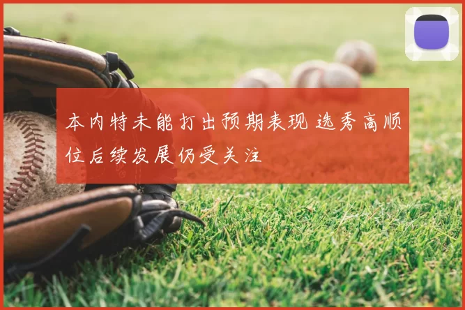 本内特未能打出预期表现 选秀高顺位后续发展仍受关注