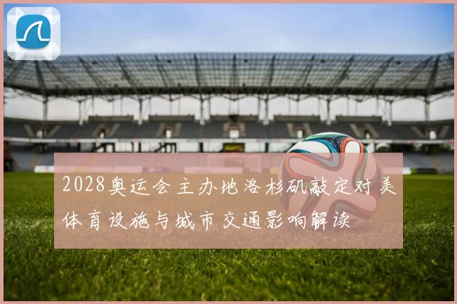 2028奥运会主办地洛杉矶敲定对美体育设施与城市交通影响解读