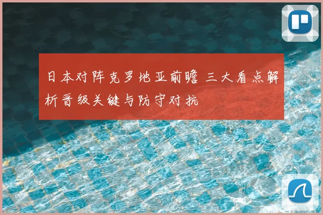 日本对阵克罗地亚前瞻 三大看点解析晋级关键与防守对抗