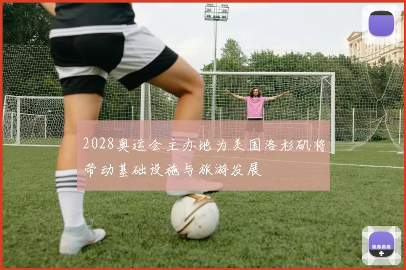 2028奥运会主办地为美国洛杉矶将带动基础设施与旅游发展