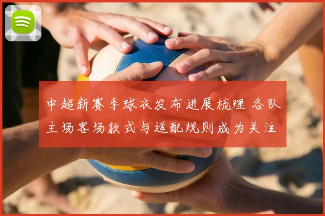 中超新赛季球衣发布进展梳理 各队主场客场款式与适配规则成为关注焦点