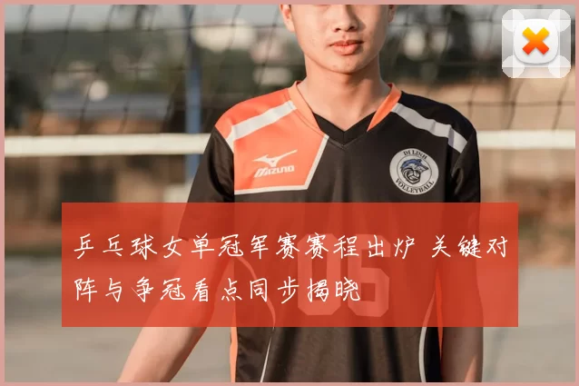 乒乓球女单冠军赛赛程出炉 关键对阵与争冠看点同步揭晓