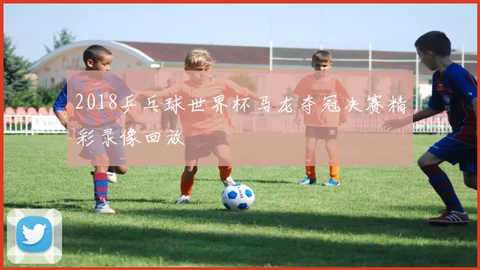 2018乒乓球世界杯马龙夺冠决赛精彩录像回放