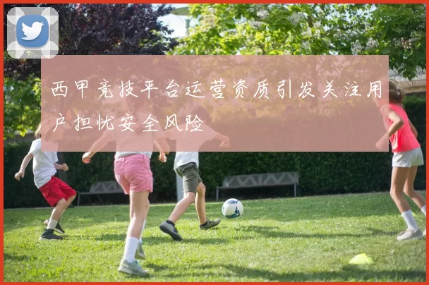 西甲竞技平台运营资质引发关注用户担忧安全风险