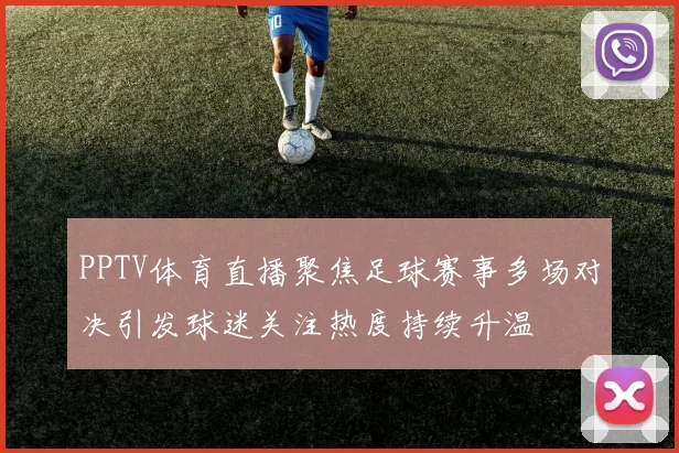 PPTV体育直播聚焦足球赛事多场对决引发球迷关注热度持续升温