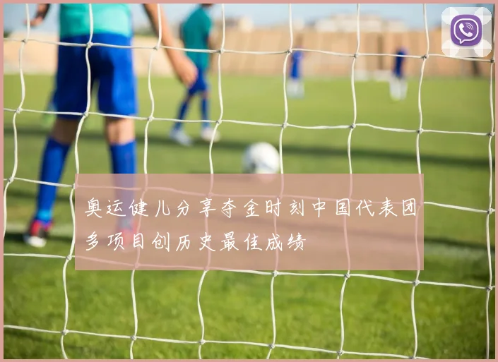 奥运健儿分享夺金时刻中国代表团多项目创历史最佳成绩