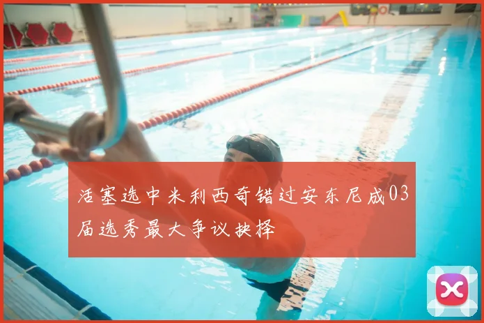 活塞选中米利西奇错过安东尼成03届选秀最大争议抉择