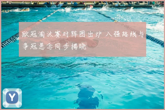 欧冠淘汰赛对阵图出炉 八强路线与争冠悬念同步揭晓