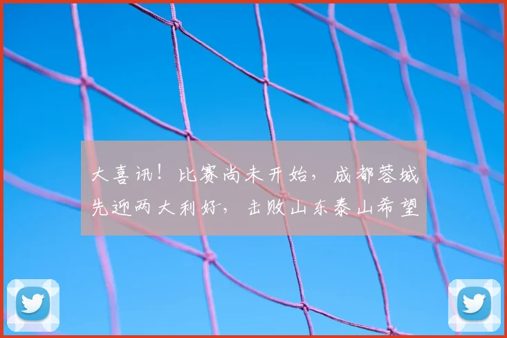 大喜讯！比赛尚未开始，成都蓉城先迎两大利好，击败山东泰山希望大增_进攻_前场_茹萨