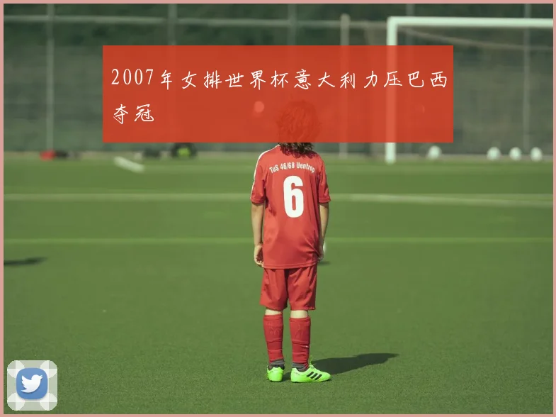 2007年女排世界杯意大利力压巴西夺冠