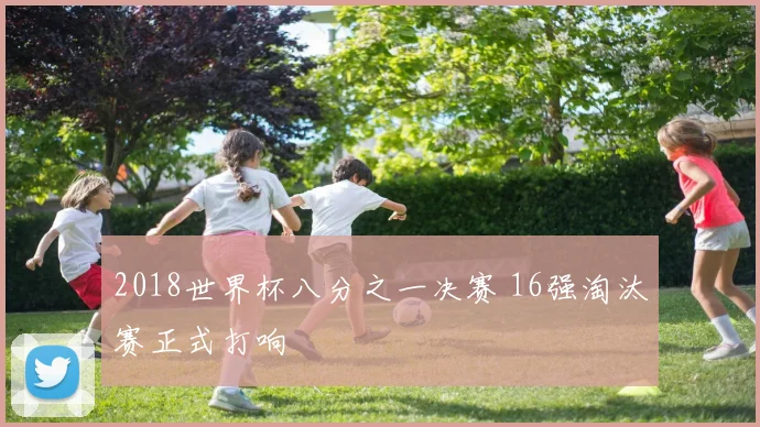 2018世界杯八分之一决赛 16强淘汰赛正式打响