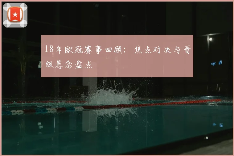 18年欧冠赛事回顾:焦点对决与晋级悬念盘点